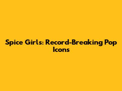 Spice Girls: Record-Breaking Pop Icons