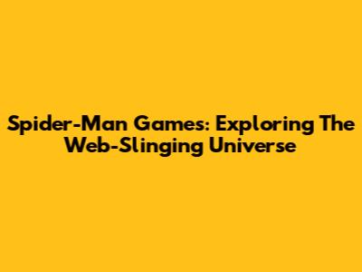 Spider-Man Games: Exploring The Web-Slinging Universe