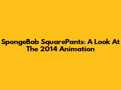 SpongeBob SquarePants: A Look At The 2014 Animation