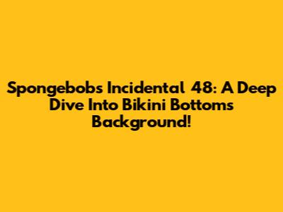 Spongebob's Incidental 48: A Deep Dive Into Bikini Bottom's Background!