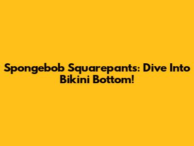 Spongebob Squarepants: Dive Into Bikini Bottom!