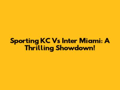 Sporting KC Vs Inter Miami: A Thrilling Showdown!