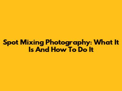 Spot Mixing Photography: What It Is And How To Do It