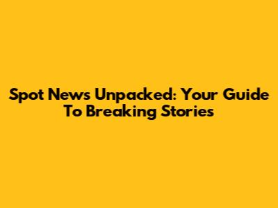 Spot News Unpacked: Your Guide To Breaking Stories