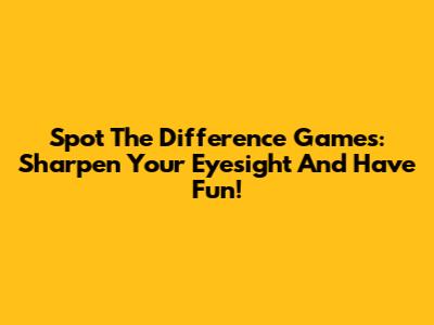 Spot The Difference Games: Sharpen Your Eyesight And Have Fun!