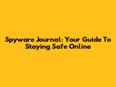 Spyware Journal: Your Guide To Staying Safe Online