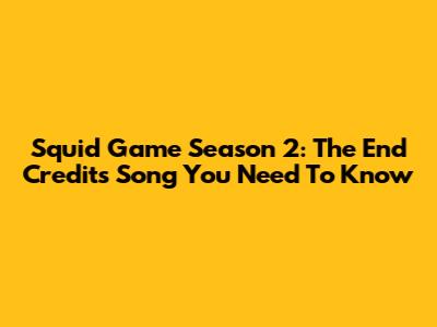 Squid Game Season 2: The End Credits Song You Need To Know