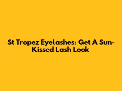 St Tropez Eyelashes: Get A Sun-Kissed Lash Look