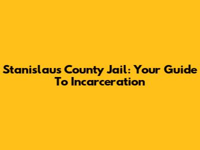 Stanislaus County Jail: Your Guide To Incarceration