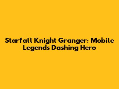 Starfall Knight Granger: Mobile Legends' Dashing Hero