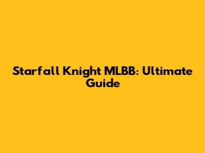 Starfall Knight MLBB: Ultimate Guide