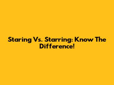 Staring Vs. Starring: Know The Difference!