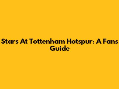 Stars At Tottenham Hotspur: A Fan's Guide