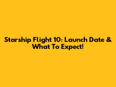 Starship Flight 10: Launch Date & What To Expect!