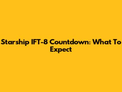 Starship IFT-8 Countdown: What To Expect