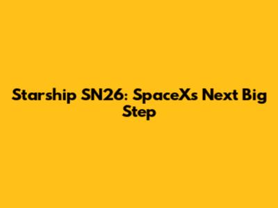 Starship SN26: SpaceX's Next Big Step
