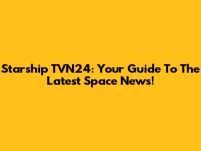 Starship TVN24: Your Guide To The Latest Space News!