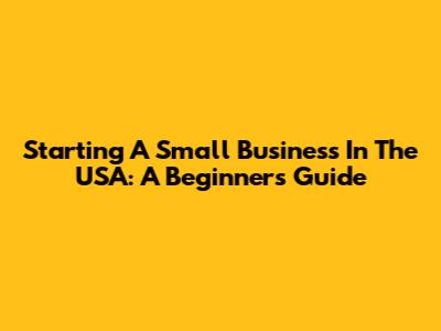 Starting A Small Business In The USA: A Beginner's Guide