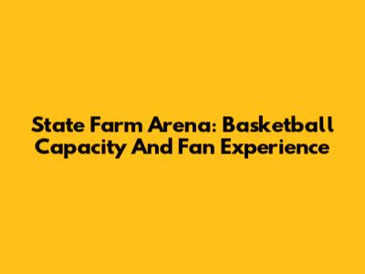 State Farm Arena: Basketball Capacity And Fan Experience