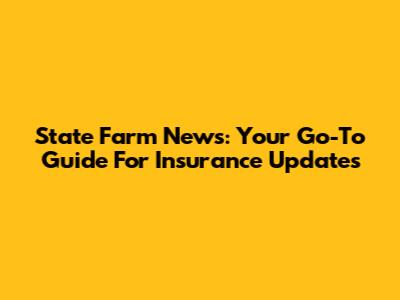State Farm News: Your Go-To Guide For Insurance Updates