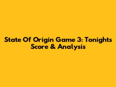 State Of Origin Game 3: Tonight's Score & Analysis