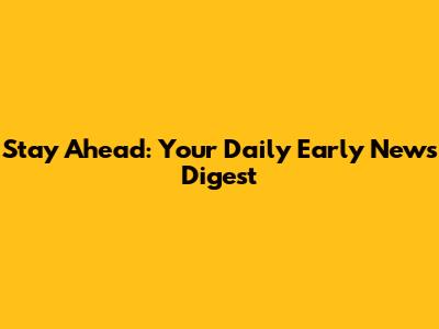 Stay Ahead: Your Daily Early News Digest