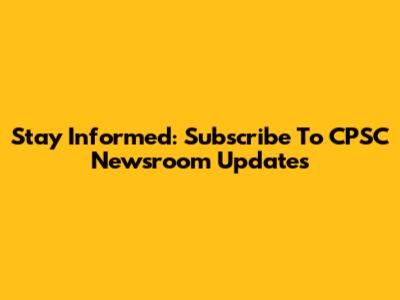 Stay Informed: Subscribe To CPSC Newsroom Updates