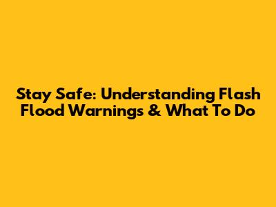 Stay Safe: Understanding Flash Flood Warnings & What To Do