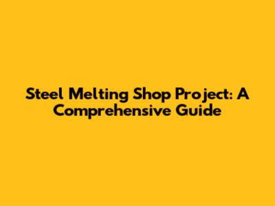 Steel Melting Shop Project: A Comprehensive Guide