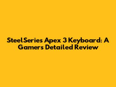 SteelSeries Apex 3 Keyboard: A Gamer's Detailed Review