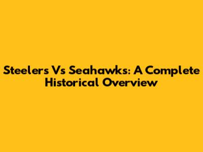 Steelers Vs Seahawks: A Complete Historical Overview