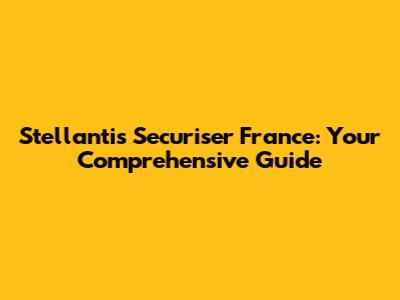 Stellantis Securiser France: Your Comprehensive Guide