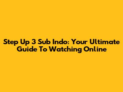 Step Up 3 Sub Indo: Your Ultimate Guide To Watching Online