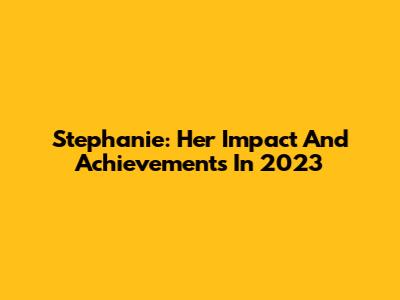 Stephanie: Her Impact And Achievements In 2023