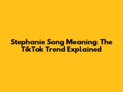 Stephanie Song Meaning: The TikTok Trend Explained