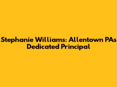Stephanie Williams: Allentown PA's Dedicated Principal