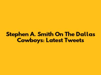 Stephen A. Smith On The Dallas Cowboys: Latest Tweets