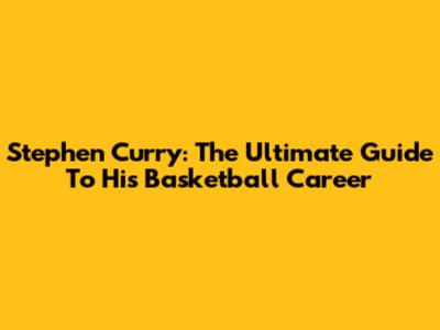 Stephen Curry: The Ultimate Guide To His Basketball Career