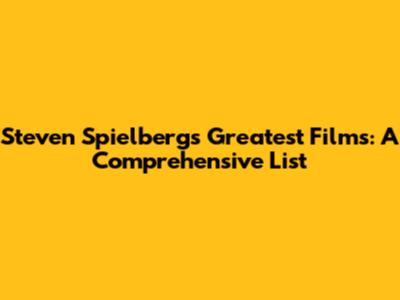 Steven Spielberg's Greatest Films: A Comprehensive List
