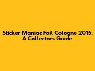 Sticker Maniac Foil Cologne 2015: A Collector's Guide