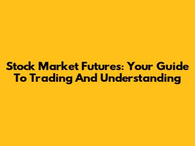Stock Market Futures: Your Guide To Trading And Understanding
