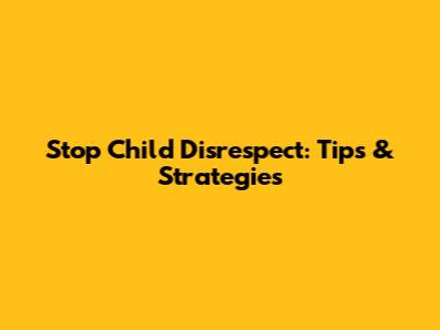 Stop Child Disrespect: Tips & Strategies