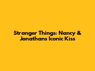 Stranger Things: Nancy & Jonathan's Iconic Kiss
