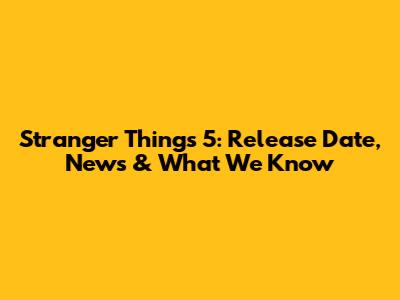 Stranger Things 5: Release Date, News & What We Know