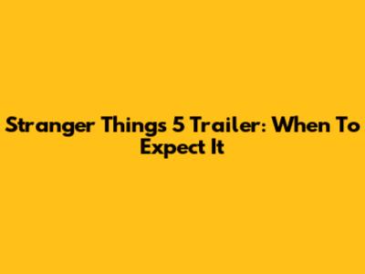 Stranger Things 5 Trailer: When To Expect It
