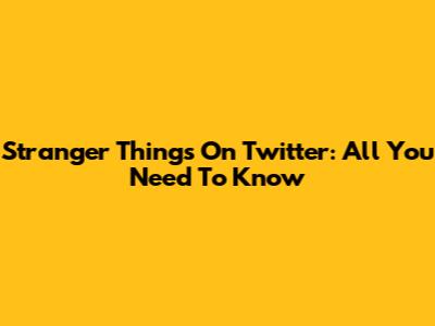 Stranger Things On Twitter: All You Need To Know
