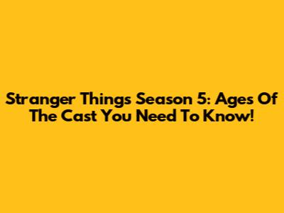 Stranger Things Season 5: Ages Of The Cast You Need To Know!