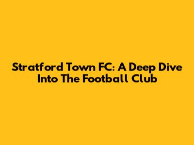 Stratford Town FC: A Deep Dive Into The Football Club
