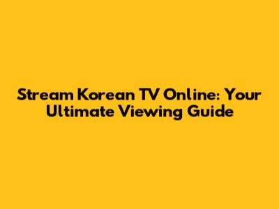 Stream Korean TV Online: Your Ultimate Viewing Guide