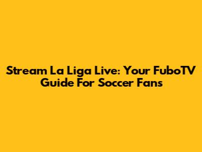 Stream La Liga Live: Your FuboTV Guide For Soccer Fans